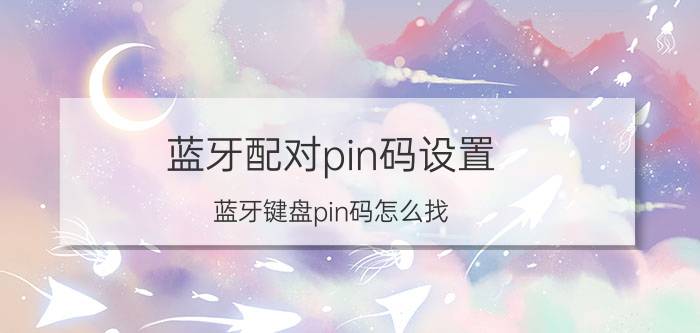 蓝牙配对pin码设置 蓝牙键盘pin码怎么找？